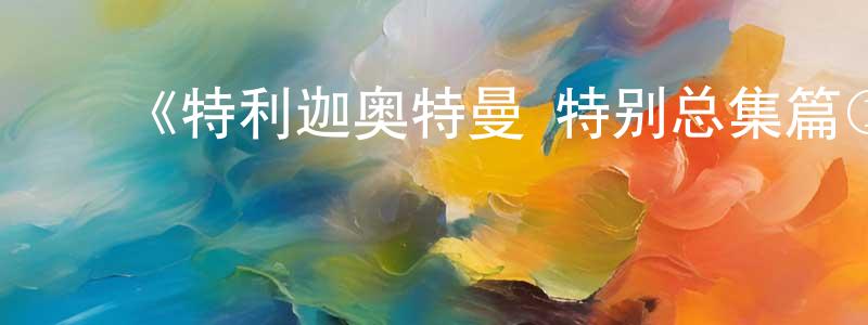 ﻿褚全超发布﻿《特利迦奥特曼 特别总集篇① 守护和平的力量》详情介绍_特利迦奥特曼 特别总集篇① 守护和平的力量HD在线观看_特利迦奥特曼 特别总集篇① 守护和平的力量迅雷下载_日漫